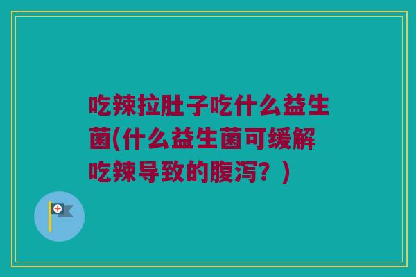 吃辣拉肚子吃什么益生菌(什么益生菌可缓解吃辣导致的?) 吃辣拉肚子吃什么益生菌(什么益生菌可缓解吃辣导致的?)