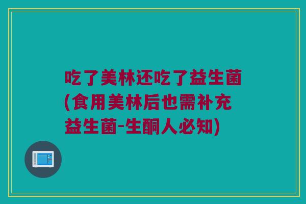 吃了美林还吃了益生菌(食用美林后也需补充益生菌-生酮人必知) 吃了美林还吃了益生菌(食用美林后也需补充益生菌-生酮人必知)