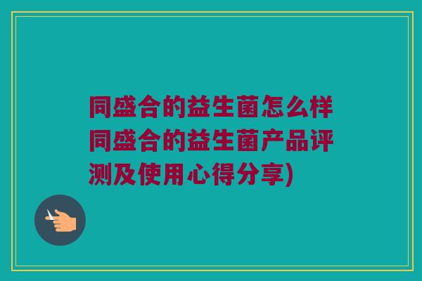 同盛合的益生菌怎么样同盛合的益生菌产品评测及使用心得分享)