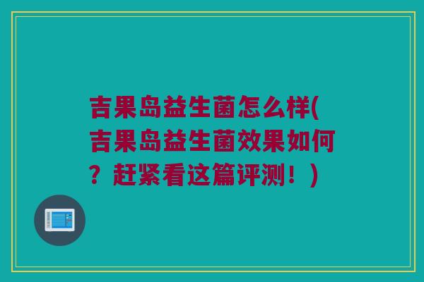 吉果岛益生菌怎么样(吉果岛益生菌效果如何?赶紧看这篇评测!) 吉果岛益生菌怎么样(吉果岛益生菌效果如何?赶紧看这篇评测!)