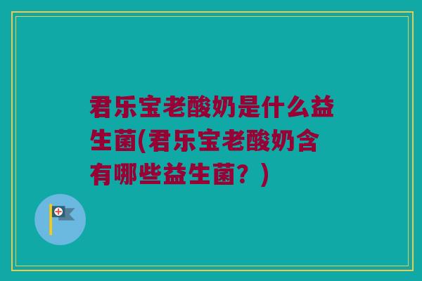 君乐宝老酸奶是什么益生菌(君乐宝老酸奶含有哪些益生菌?) 君乐宝老酸奶是什么益生菌(君乐宝老酸奶含有哪些益生菌?)