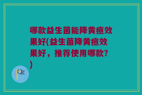 哪款益生菌能降黄疸效果好(益生菌降黄疸效果好，推荐使用哪款？)