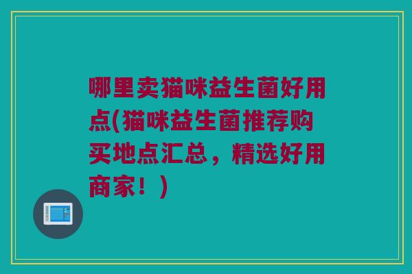 哪里卖猫咪益生菌好用点(猫咪益生菌推荐购买地点汇总，精选好用商家！)