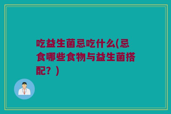 吃益生菌忌吃什么(忌食哪些食物与益生菌搭配?) 吃益生菌忌吃什么(忌食哪些食物与益生菌搭配?)