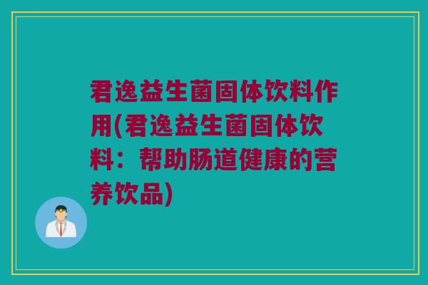 君逸益生菌固体饮料作用(君逸益生菌固体饮料：帮助肠道健康的营养饮品)