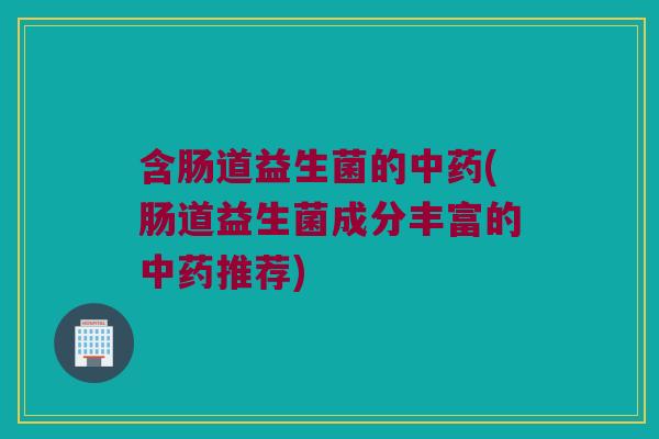 含肠道益生菌的(肠道益生菌成分丰富的推荐) 含肠道益生菌的(肠道益生菌成分丰富的推荐)