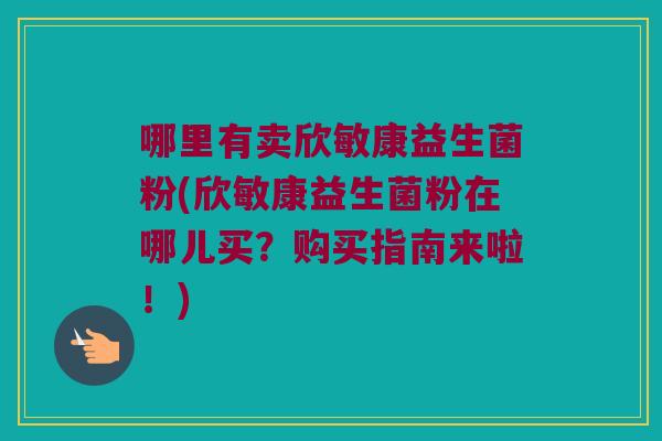 哪里有卖欣敏康益生菌粉(欣敏康益生菌粉在哪儿买?购买指南来啦!) 哪里有卖欣敏康益生菌粉(欣敏康益生菌粉在哪儿买?购买指南来啦!)