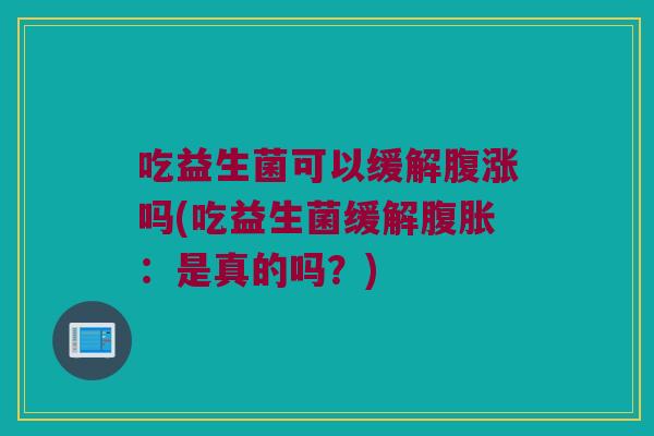 吃益生菌可以缓解腹涨吗(吃益生菌缓解腹胀：是真的吗？)