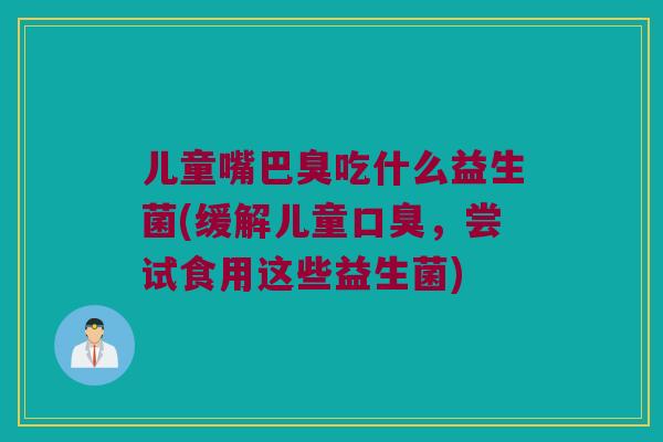 儿童嘴巴臭吃什么益生菌(缓解儿童口臭，尝试食用这些益生菌)