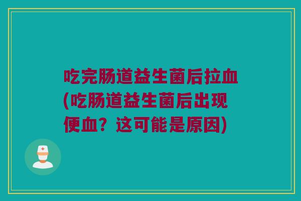 吃完肠道益生菌后拉血(吃肠道益生菌后出现便血？这可能是原因)