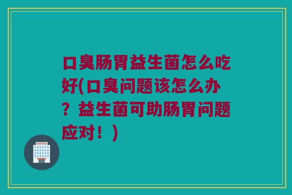 肠胃益生菌怎么吃好(问题该怎么办？益生菌可助肠胃问题应对！)