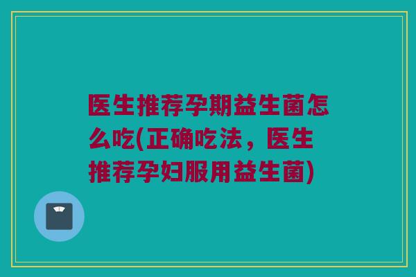 医生推荐孕期益生菌怎么吃(正确吃法，医生推荐孕妇服用益生菌)