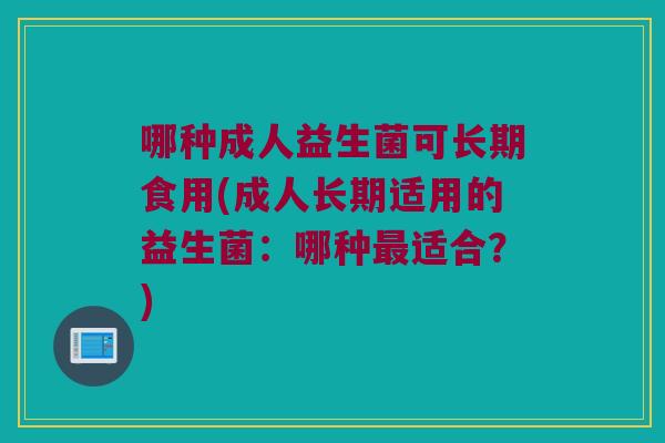 哪种成人益生菌可长期食用(成人长期适用的益生菌:哪种适合?) 哪种成人益生菌可长期食用(成人长期适用的益生菌:哪种适合?)