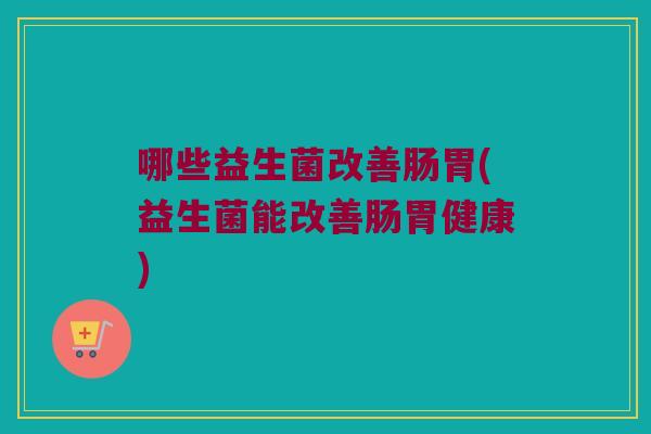 哪些益生菌改善肠胃(益生菌能改善肠胃健康) 哪些益生菌改善肠胃(益生菌能改善肠胃健康)