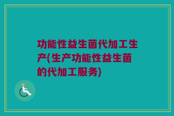功能性益生菌代加工生产(生产功能性益生菌的代加工服务)