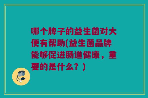 哪个牌子的益生菌对大便有帮助(益生菌品牌能够促进肠道健康，重要的是什么？)