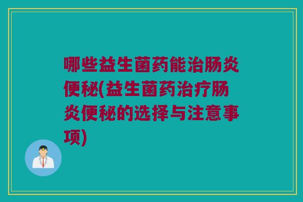 哪些益生菌药能(益生菌药的选择与注意事项) 哪些益生菌药能(益生菌药的选择与注意事项)