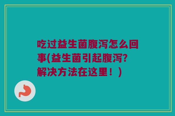 吃过益生菌怎么回事(益生菌引起?解决方法在这里!) 吃过益生菌怎么回事(益生菌引起?解决方法在这里!)