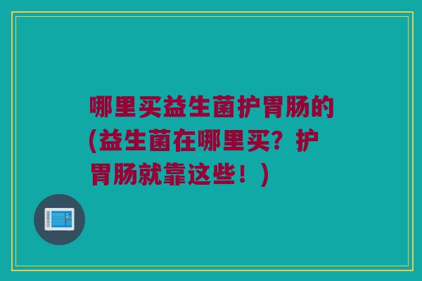 哪里买益生菌护的(益生菌在哪里买?护就靠这些!) 哪里买益生菌护的(益生菌在哪里买?护就靠这些!)