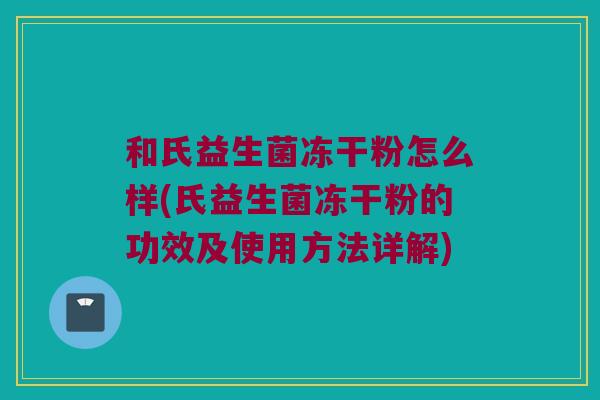 和氏益生菌冻干粉怎么样(氏益生菌冻干粉的功效及使用方法详解)