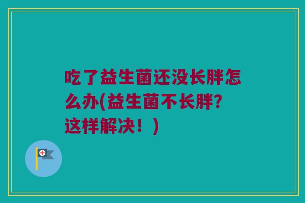 吃了益生菌还没长胖怎么办(益生菌不长胖？这样解决！)