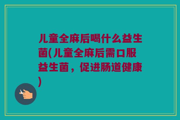 儿童全麻后喝什么益生菌(儿童全麻后需口服益生菌，促进肠道健康)