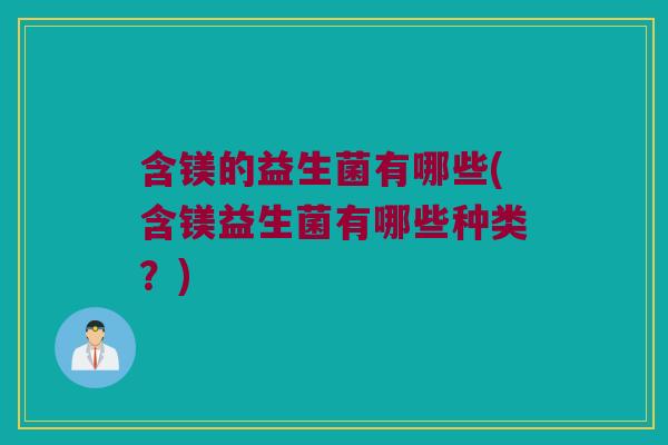 含镁的益生菌有哪些(含镁益生菌有哪些种类？)