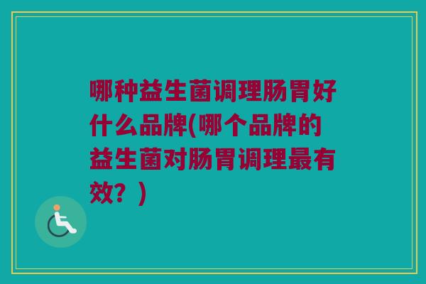 哪种益生菌调理肠胃好什么品牌(哪个品牌的益生菌对肠胃调理最有效？)