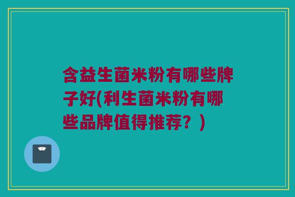 含益生菌米粉有哪些牌子好(利生菌米粉有哪些品牌值得推荐?) 含益生菌米粉有哪些牌子好(利生菌米粉有哪些品牌值得推荐?)