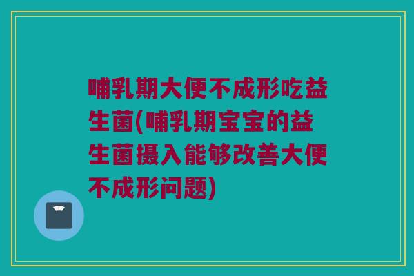 哺乳期大便不成形吃益生菌(哺乳期宝宝的益生菌摄入能够改善大便不成形问题)