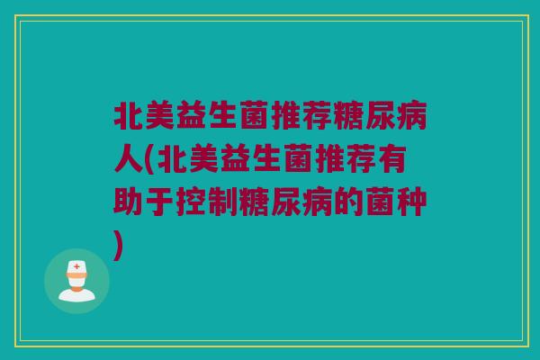 北美益生菌推荐糖尿病人(北美益生菌推荐有助于控制糖尿病的菌种)
