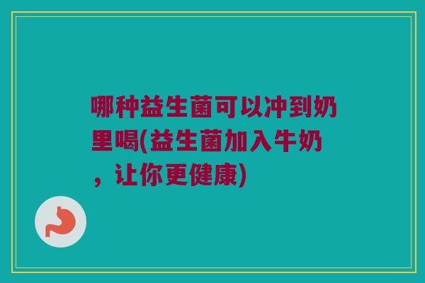 哪种益生菌可以冲到奶里喝(益生菌加入牛奶，让你更健康)