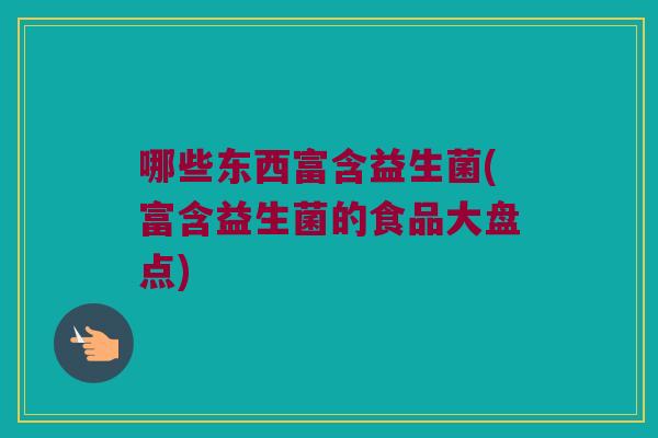 哪些东西富含益生菌(富含益生菌的食品大盘点)