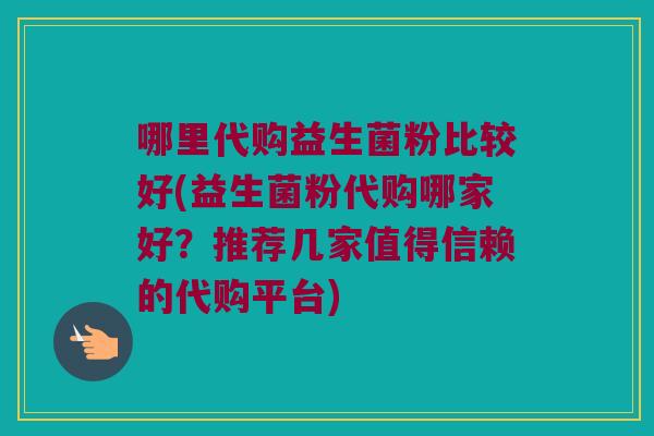 哪里代购益生菌粉比较好(益生菌粉代购哪家好?推荐几家值得信赖的代购平台) 哪里代购益生菌粉比较好(益生菌粉代购哪家好?推荐几家值得信赖的代购平台)