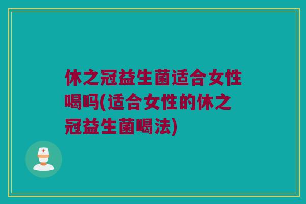休之冠益生菌适合女性喝吗(适合女性的休之冠益生菌喝法)