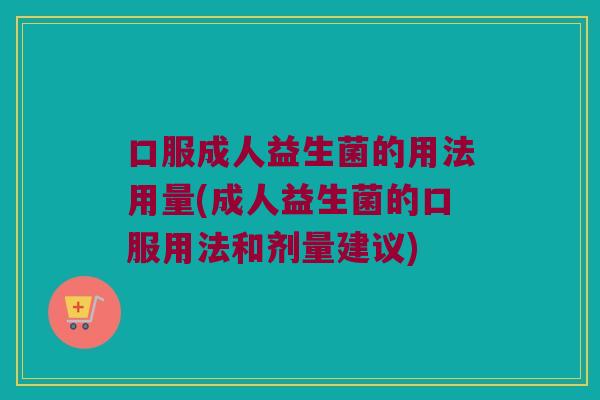 口服成人益生菌的用法用量(成人益生菌的口服用法和剂量建议)