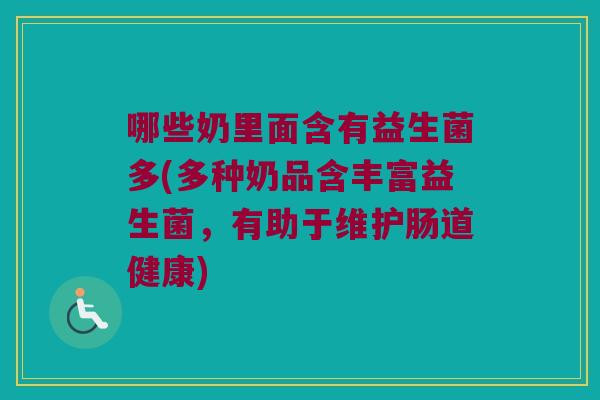 哪些奶里面含有益生菌多(多种奶品含丰富益生菌，有助于维护肠道健康)