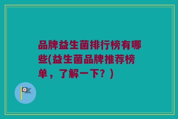 品牌益生菌排行榜有哪些(益生菌品牌推荐榜单，了解一下？)