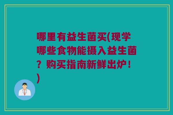 哪里有益生菌买(现学哪些食物能摄入益生菌?购买指南新鲜出炉!) 哪里有益生菌买(现学哪些食物能摄入益生菌?购买指南新鲜出炉!)