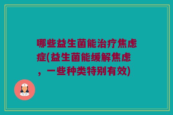 哪些益生菌能治疗焦虑症(益生菌能缓解焦虑，一些种类特别有效)