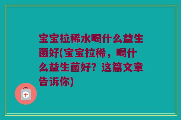 宝宝拉稀水喝什么益生菌好(宝宝拉稀，喝什么益生菌好？这篇文章告诉你)