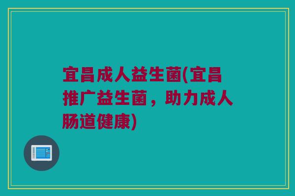 宜昌成人益生菌(宜昌推广益生菌，助力成人肠道健康)