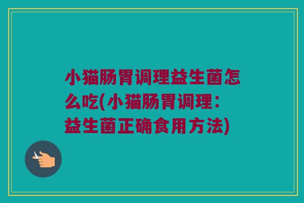 小猫肠胃调理益生菌怎么吃(小猫肠胃调理:益生菌正确食用方法) 小猫肠胃调理益生菌怎么吃(小猫肠胃调理:益生菌正确食用方法)