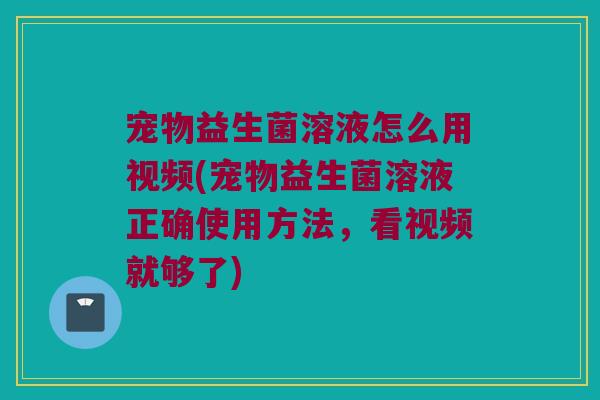 宠物益生菌溶液怎么用视频(宠物益生菌溶液正确使用方法,看视频就够了) 宠物益生菌溶液怎么用视频(宠物益生菌溶液正确使用方法,看视频就够了)