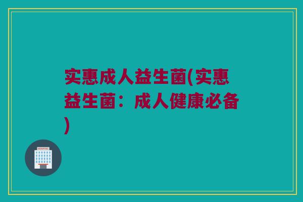 实惠成人益生菌(实惠益生菌：成人健康必备)