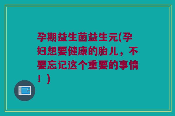 孕期益生菌益生元(孕妇想要健康的胎儿,不要忘记这个重要的事情!) 孕期益生菌益生元(孕妇想要健康的胎儿,不要忘记这个重要的事情!)