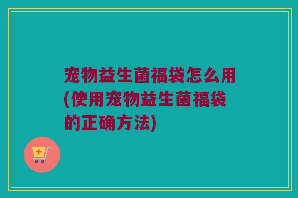 宠物益生菌福袋怎么用(使用宠物益生菌福袋的正确方法) 宠物益生菌福袋怎么用(使用宠物益生菌福袋的正确方法)