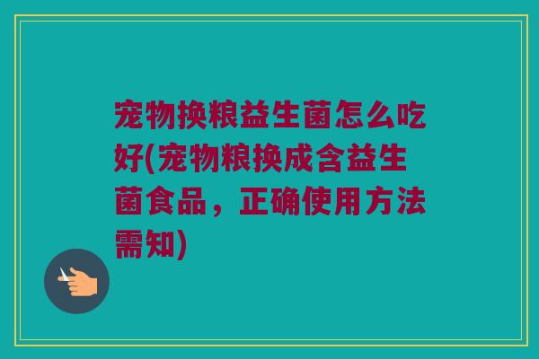 宠物换粮益生菌怎么吃好(宠物粮换成含益生菌食品，正确使用方法需知)