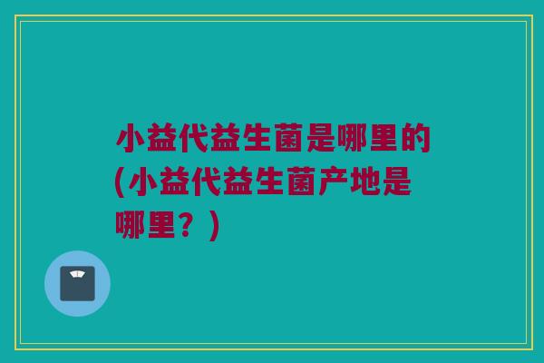 小益代益生菌是哪里的(小益代益生菌产地是哪里？)