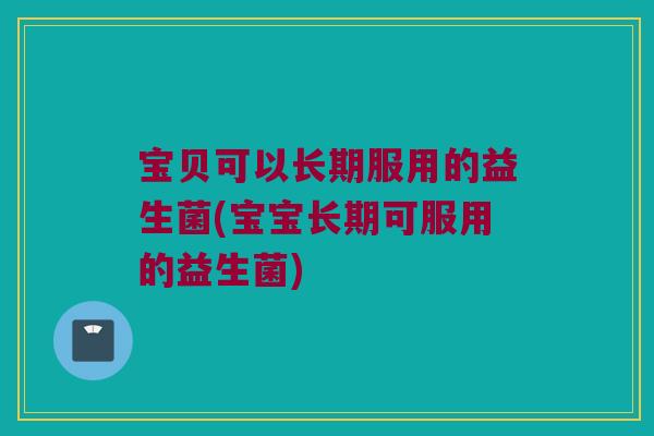 宝贝可以长期服用的益生菌(宝宝长期可服用的益生菌) 宝贝可以长期服用的益生菌(宝宝长期可服用的益生菌)